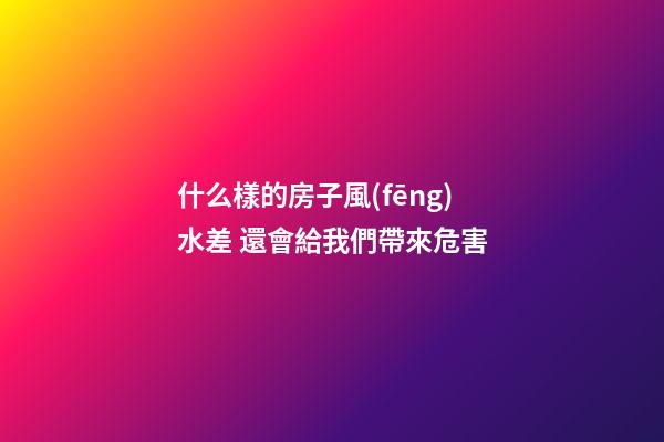 什么樣的房子風(fēng)水差 還會給我們帶來危害